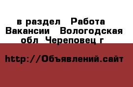  в раздел : Работа » Вакансии . Вологодская обл.,Череповец г.